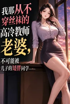 我那从不穿丝袜的高冷教师老婆,不可能被儿子的矮胖同学……